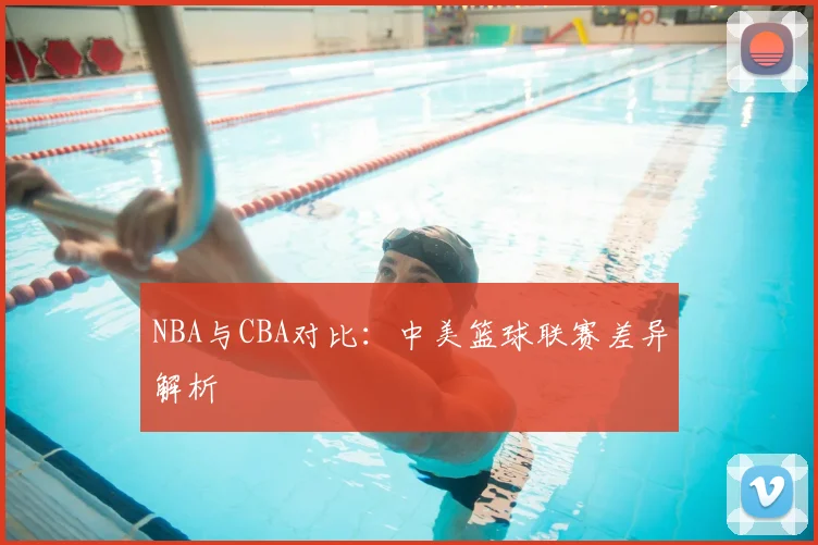 NBA与CBA对比:中美篮球联赛差异解析