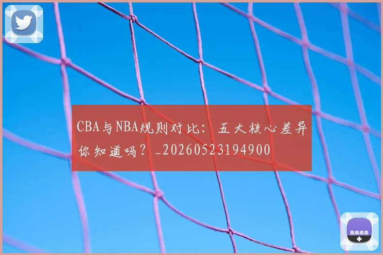 CBA与NBA规则对比:五大核心差异你知道吗?_20260523194900
