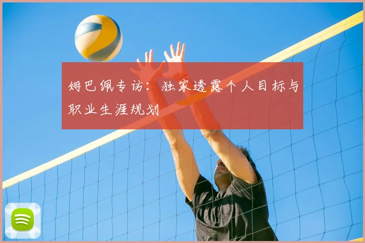 姆巴佩专访:独家透露个人目标与职业生涯规划