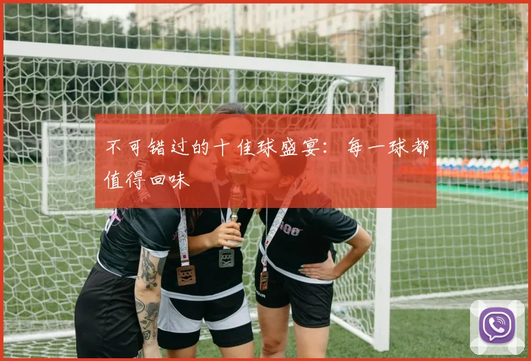 不可错过的十佳球盛宴:每一球都值得回味