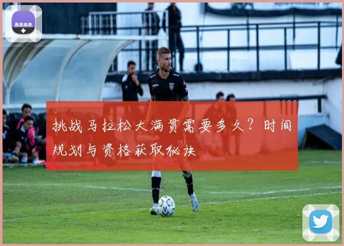 挑战马拉松大满贯需要多久?时间规划与资格获取秘诀