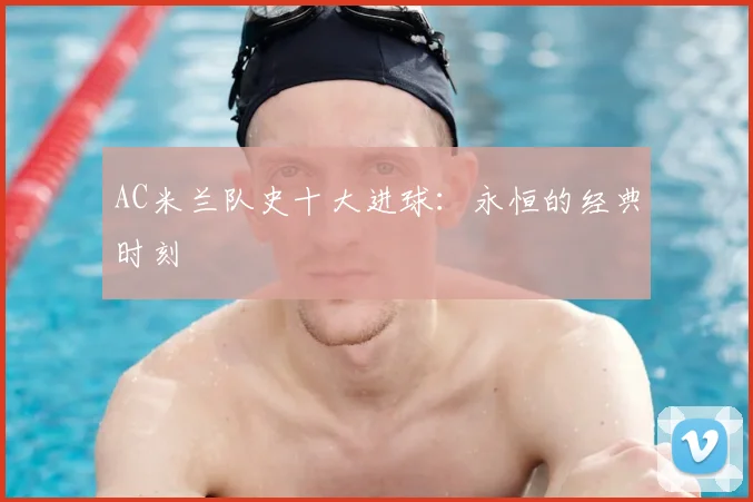 AC米兰队史十大进球:永恒的经典时刻