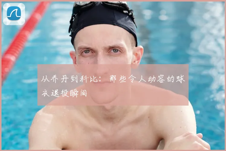 从乔丹到科比:那些令人动容的球衣退役瞬间