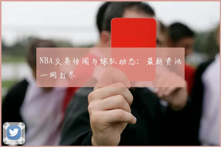 NBA交易传闻与球队动态:最新资讯一网打尽