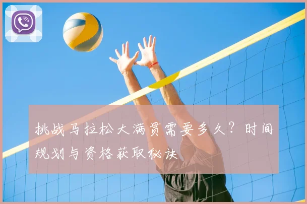 挑战马拉松大满贯需要多久?时间规划与资格获取秘诀