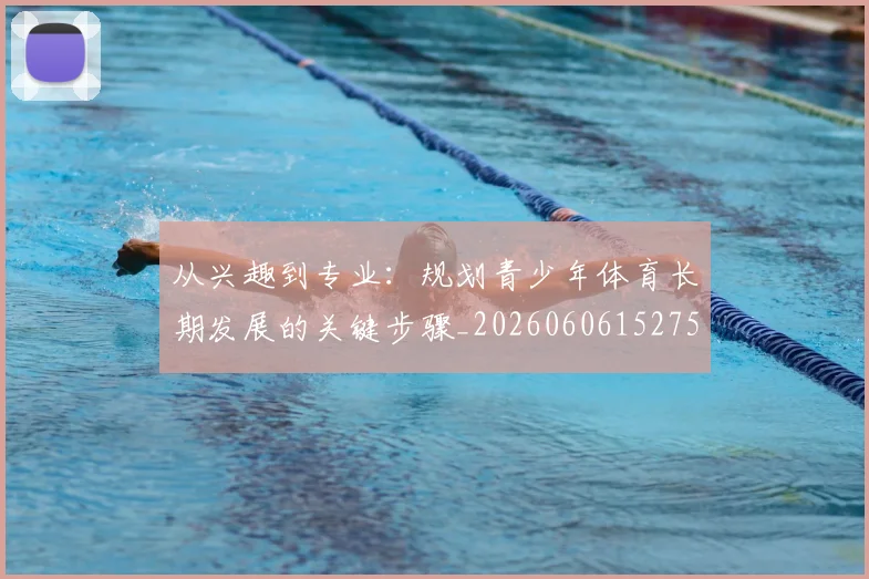 从兴趣到专业:规划青少年体育长期发展的关键步骤_20260606152750
