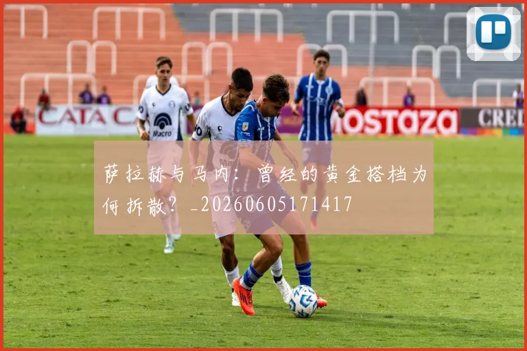 萨拉赫与马内:曾经的黄金搭档为何拆散?_20260605171417