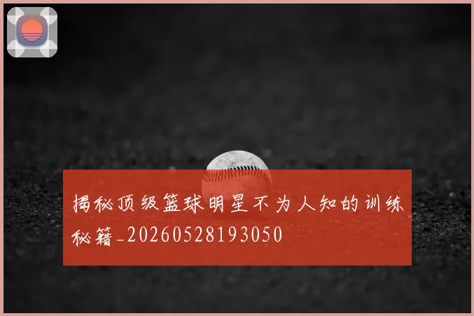 揭秘顶级篮球明星不为人知的训练秘籍_20260528193050