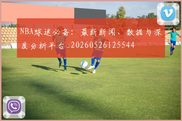 NBA球迷必备：最新新闻、数据与深度分析平台_20260526125544
