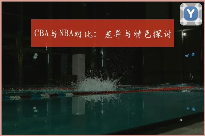 CBA与NBA对比：差异与特色探讨