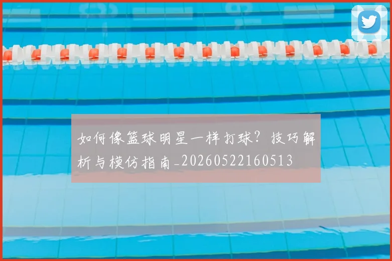 如何像篮球明星一样打球?技巧解析与模仿指南_20260522160513