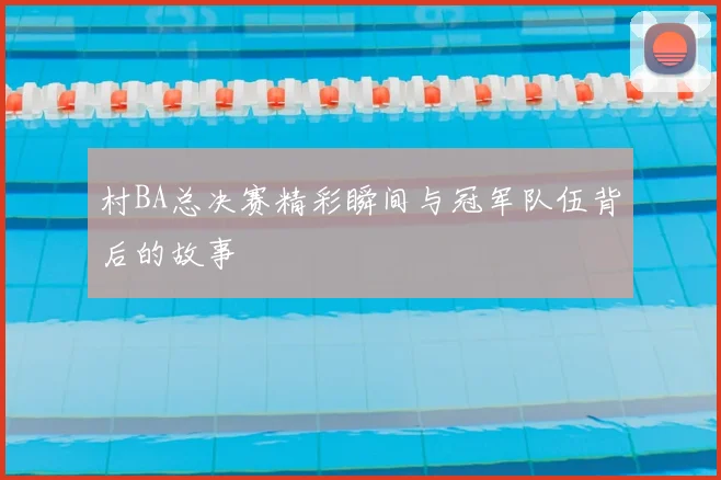 村BA总决赛精彩瞬间与冠军队伍背后的故事