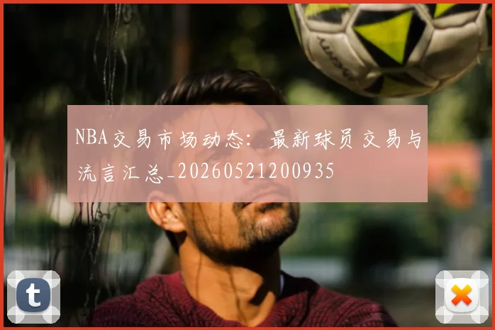 NBA交易市场动态:最新球员交易与流言汇总_20260521200935