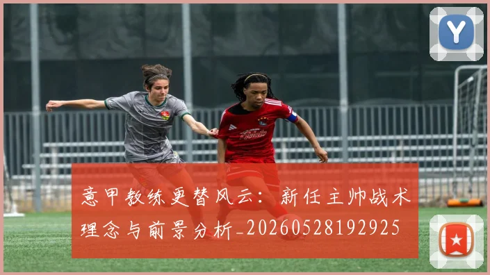意甲教练更替风云：新任主帅战术理念与前景分析_20260528192925