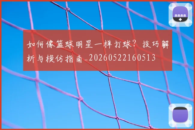 如何像篮球明星一样打球?技巧解析与模仿指南_20260522160513