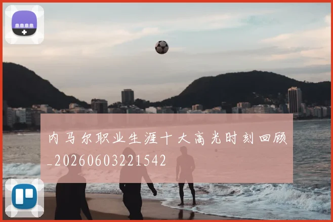 内马尔职业生涯十大高光时刻回顾_20260603221542