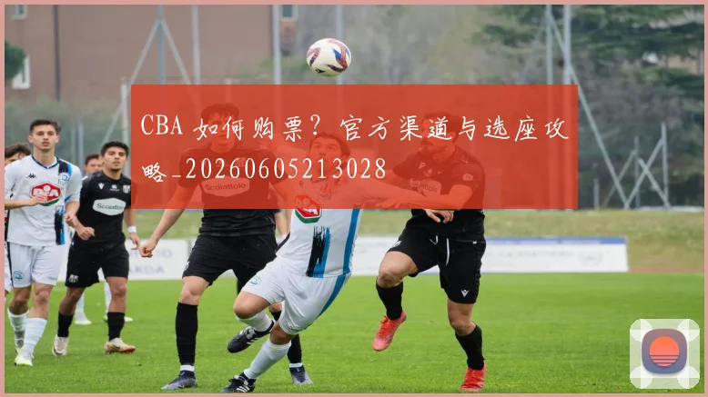 CBA 如何购票?官方渠道与选座攻略_20260605213028