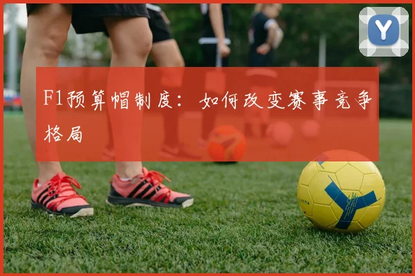 F1预算帽制度：如何改变赛事竞争格局