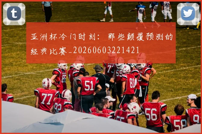 亚洲杯冷门时刻:那些颠覆预测的经典比赛_20260603221421