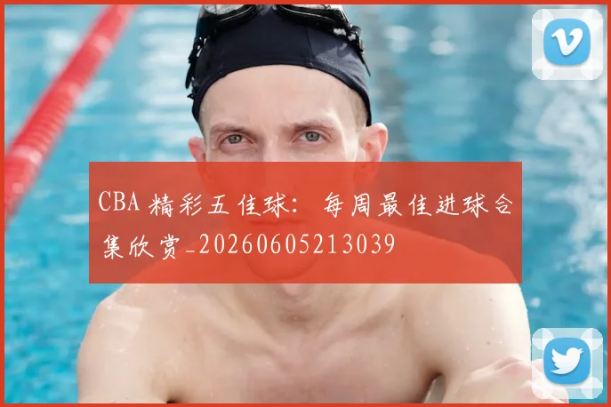 CBA 精彩五佳球：每周最佳进球合集欣赏_20260605213039