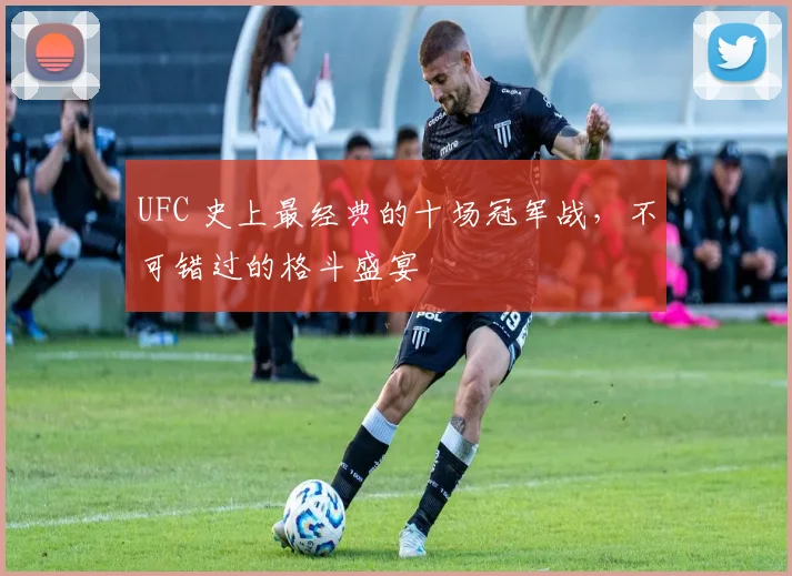 UFC 史上最经典的十场冠军战，不可错过的格斗盛宴