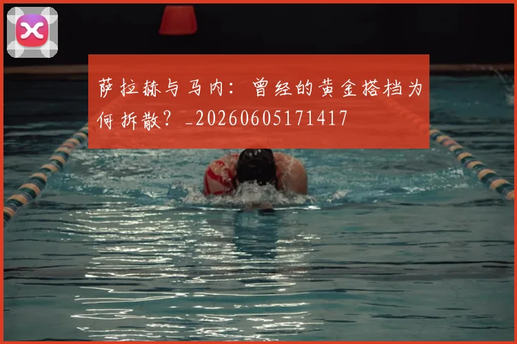 萨拉赫与马内：曾经的黄金搭档为何拆散？_20260605171417