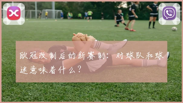 欧冠改制后的新赛制：对球队和球迷意味着什么？