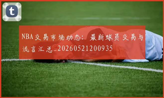 NBA交易市场动态:最新球员交易与流言汇总_20260521200935