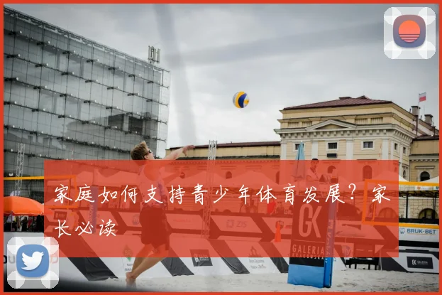 家庭如何支持青少年体育发展？家长必读