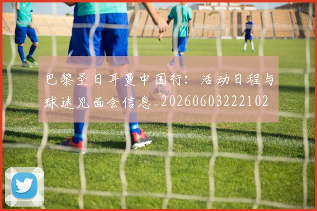 巴黎圣日耳曼中国行:活动日程与球迷见面会信息_20260603222102