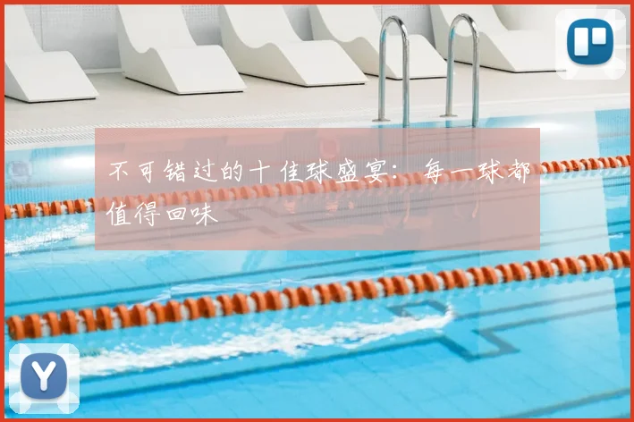 不可错过的十佳球盛宴:每一球都值得回味