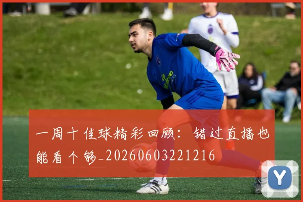 一周十佳球精彩回顾：错过直播也能看个够_20260603221216