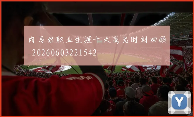 内马尔职业生涯十大高光时刻回顾_20260603221542