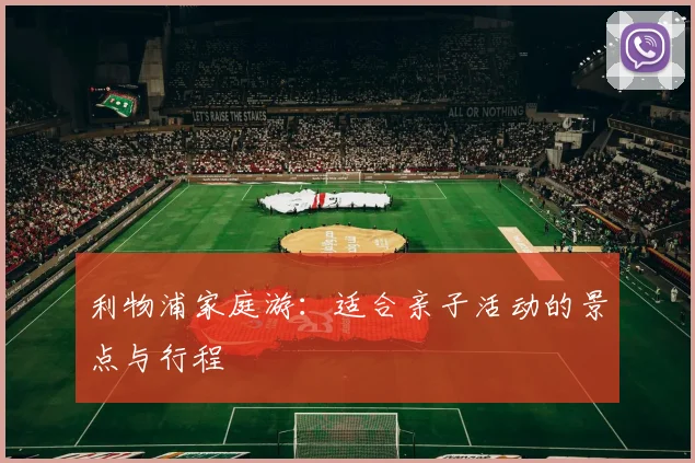 利物浦家庭游:适合亲子活动的景点与行程