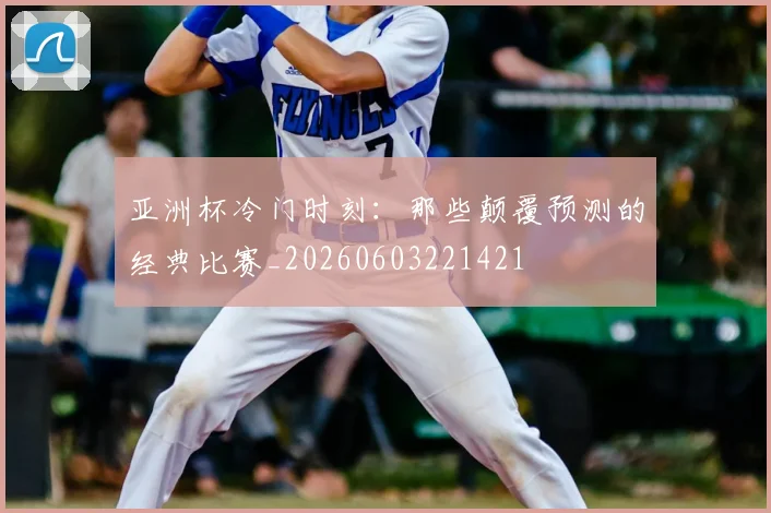 亚洲杯冷门时刻:那些颠覆预测的经典比赛_20260603221421