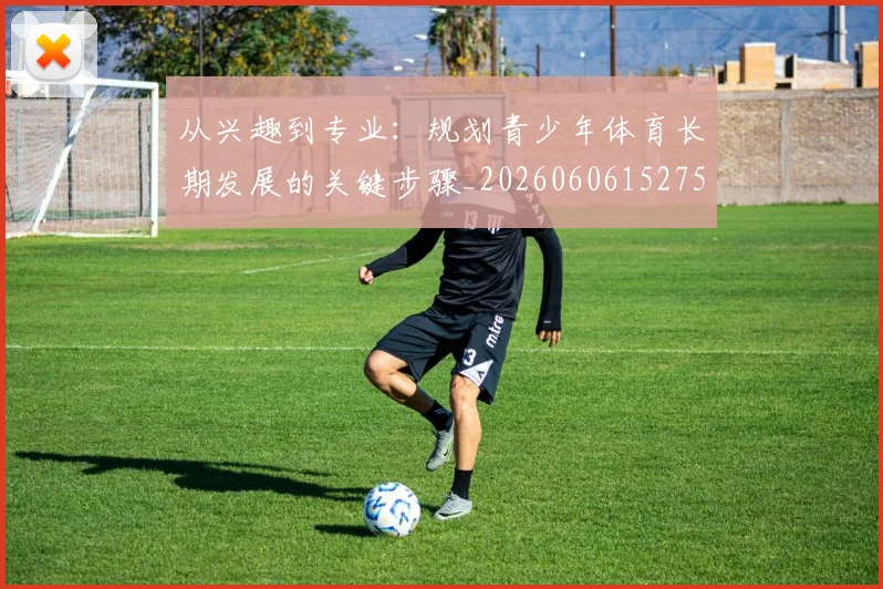 从兴趣到专业:规划青少年体育长期发展的关键步骤_20260606152750