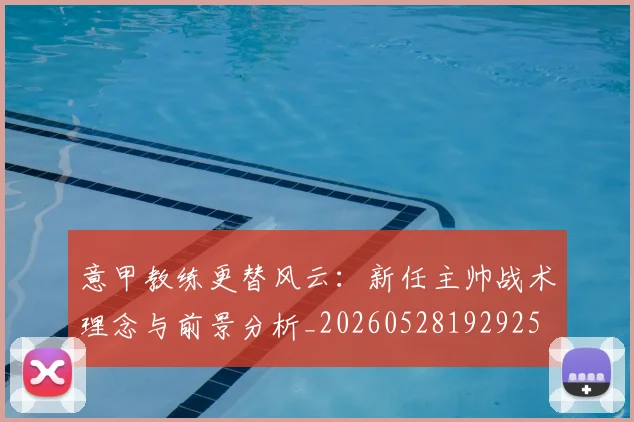 意甲教练更替风云:新任主帅战术理念与前景分析_20260528192925
