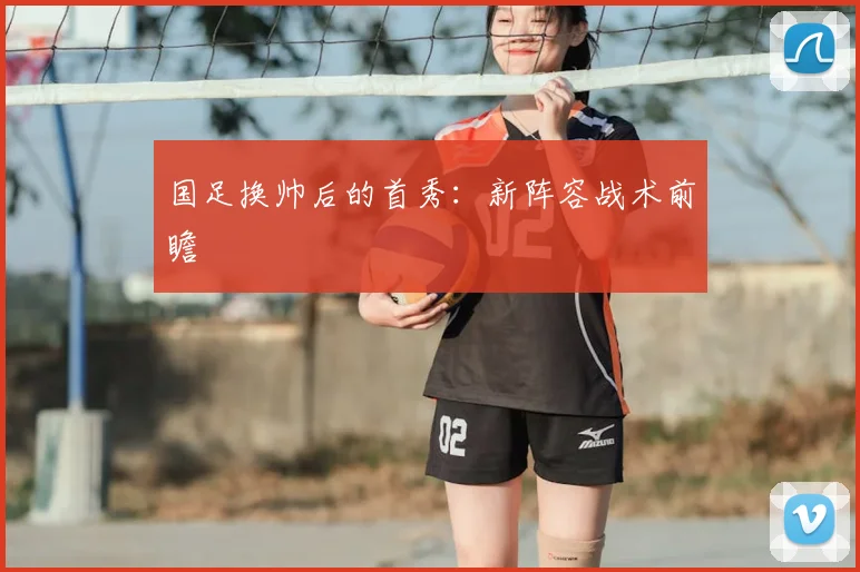 国足换帅后的首秀:新阵容战术前瞻