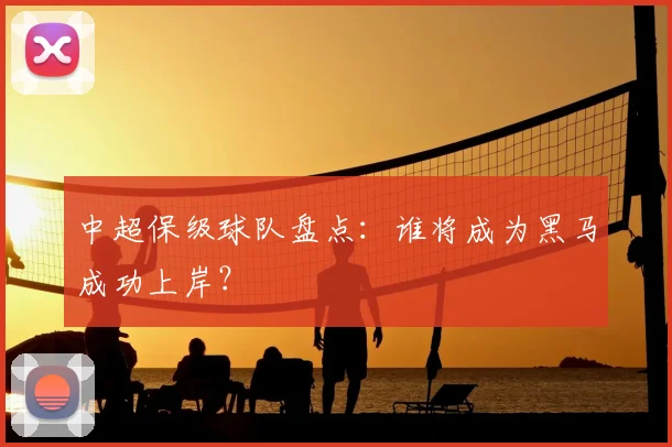 中超保级球队盘点:谁将成为黑马成功上岸?