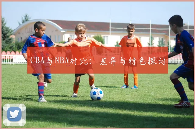 CBA与NBA对比:差异与特色探讨