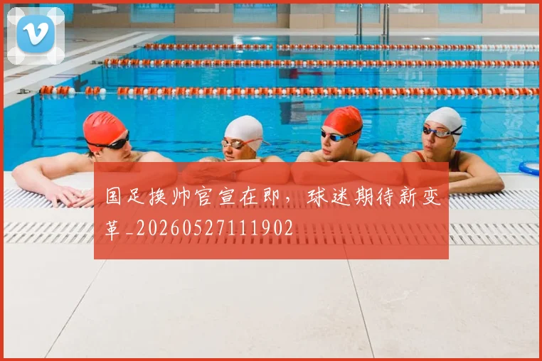 国足换帅官宣在即,球迷期待新变革_20260527111902