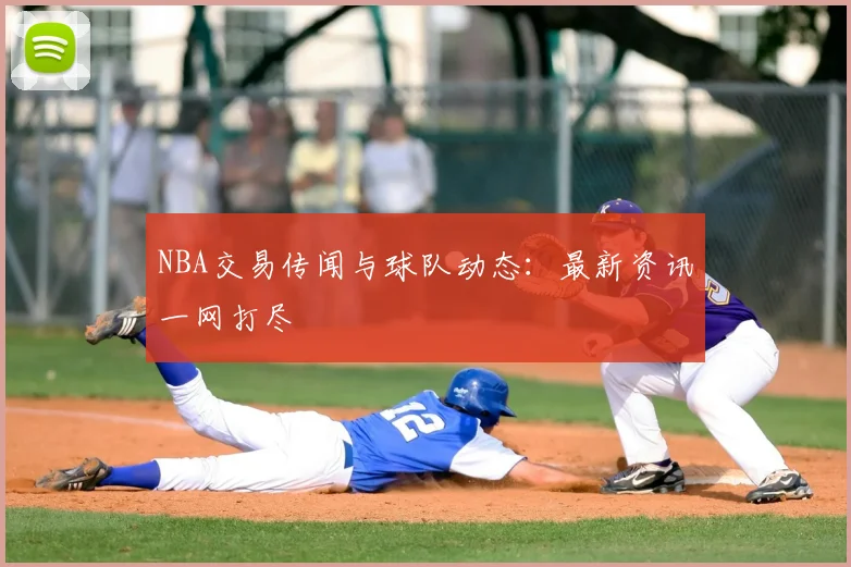 NBA交易传闻与球队动态：最新资讯一网打尽