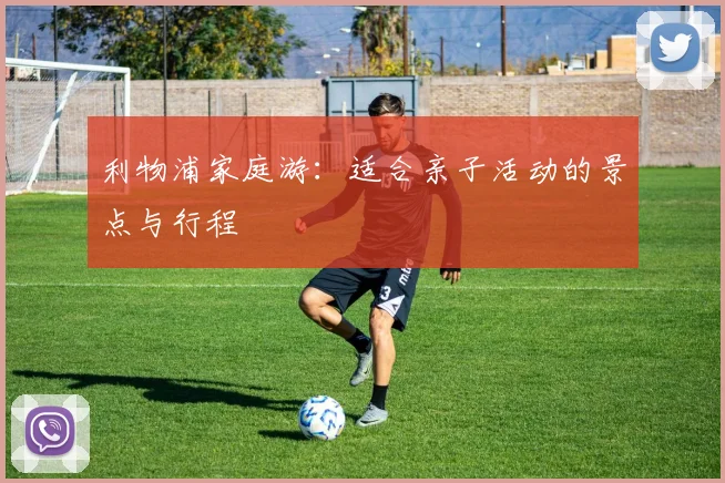 利物浦家庭游：适合亲子活动的景点与行程