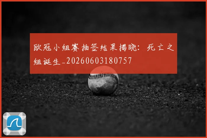 欧冠小组赛抽签结果揭晓:死亡之组诞生_20260603180757