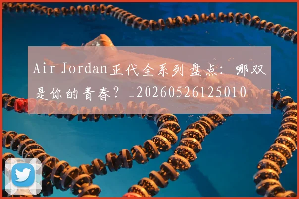Air Jordan正代全系列盘点:哪双是你的青春?_20260526125010