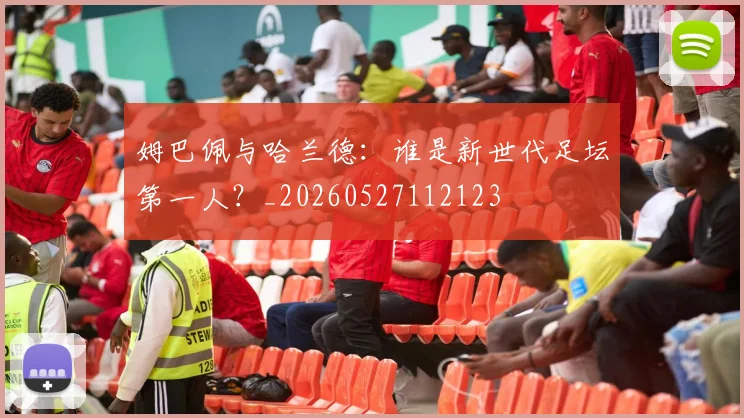 姆巴佩与哈兰德：谁是新世代足坛第一人？_20260527112123