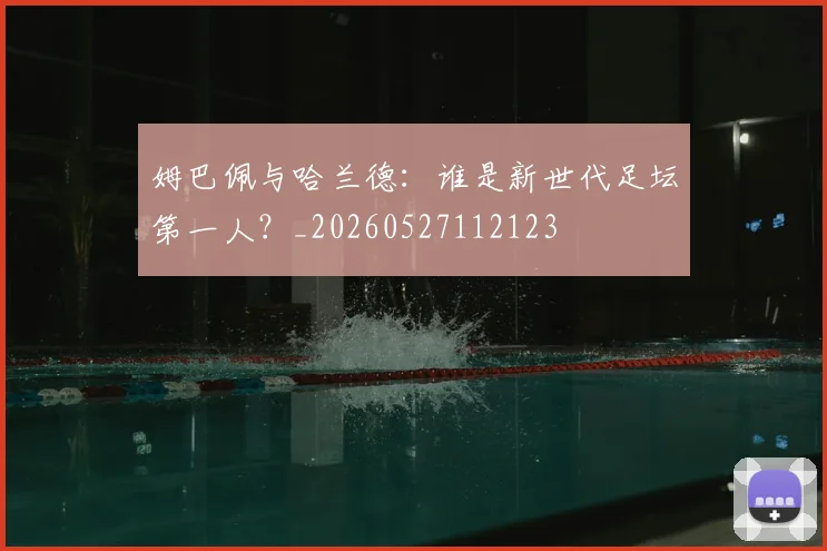 姆巴佩与哈兰德:谁是新世代足坛第一人?_20260527112123