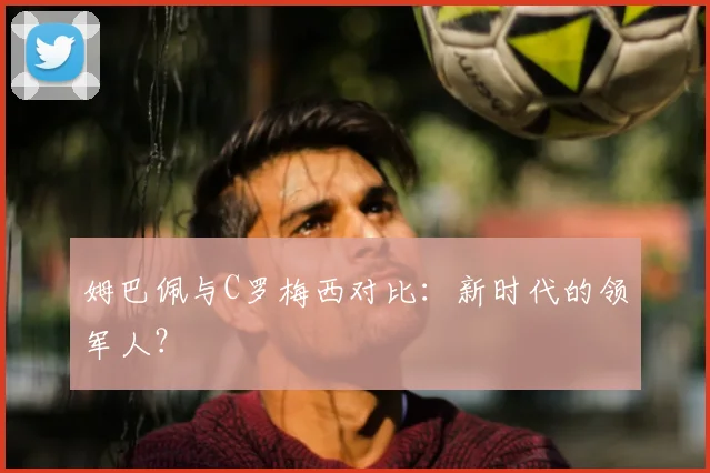 姆巴佩与C罗梅西对比:新时代的领军人?